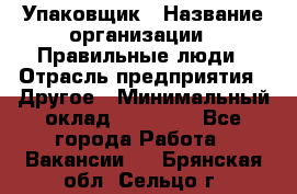 Упаковщик › Название организации ­ Правильные люди › Отрасль предприятия ­ Другое › Минимальный оклад ­ 25 000 - Все города Работа » Вакансии   . Брянская обл.,Сельцо г.